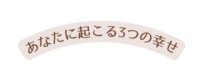 あなたに起こる3つの幸せ